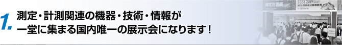 1. 測定・計測関連の機器・技術・情報が一堂に集まる国内唯一の展示会になります！