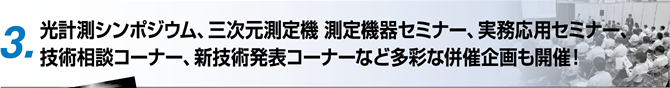 3. 光計測シンポジウム、三次元測定機 測定機器セミナー、実務応用セミナー、技術相談コーナー、新技術発表コーナーなど多彩な併催企画も開催！